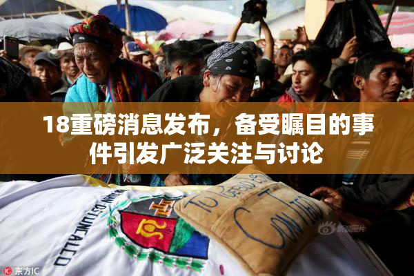 18重磅消息发布，备受瞩目的事件引发广泛关注与讨论