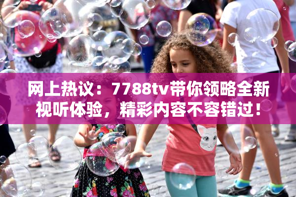 网上热议：7788tv带你领略全新视听体验，精彩内容不容错过！