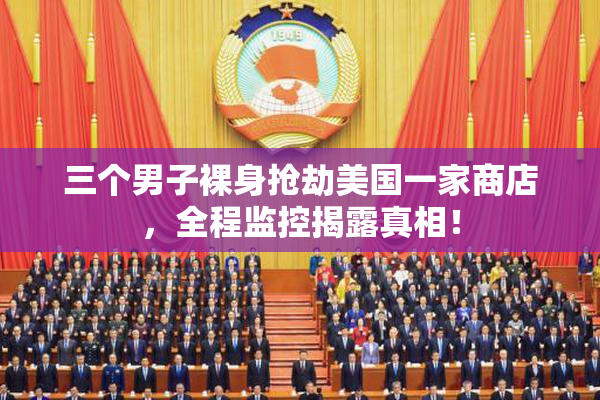 三个男子裸身抢劫美国一家商店，全程监控揭露真相！
