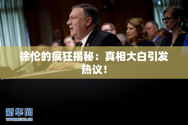 徐伦的疯狂揭秘：真相大白引发热议！