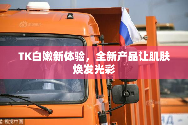TK白嫩新体验，全新产品让肌肤焕发光彩