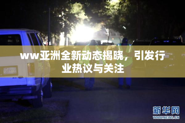 ww亚洲全新动态揭晓，引发行业热议与关注
