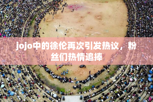 jojo中的徐伦再次引发热议，粉丝们热情追捧