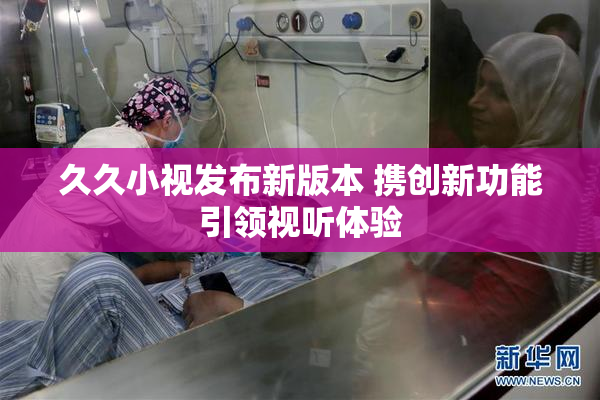 久久小视发布新版本 携创新功能引领视听体验