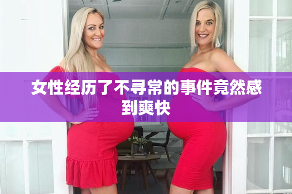 女性经历了不寻常的事件竟然感到爽快