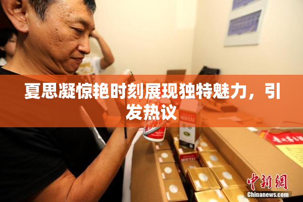 夏思凝惊艳时刻展现独特魅力，引发热议