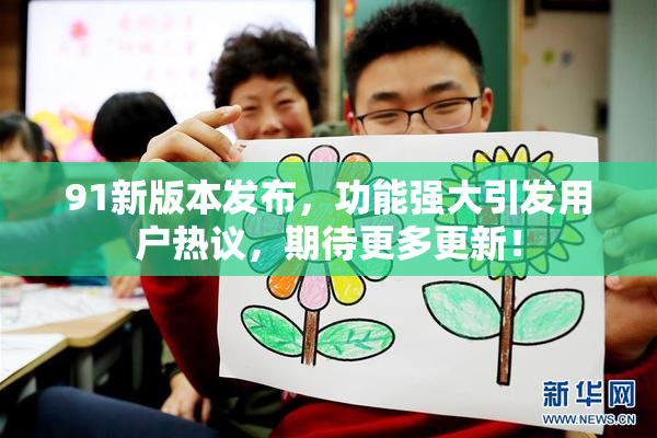 91新版本发布，功能强大引发用户热议，期待更多更新！