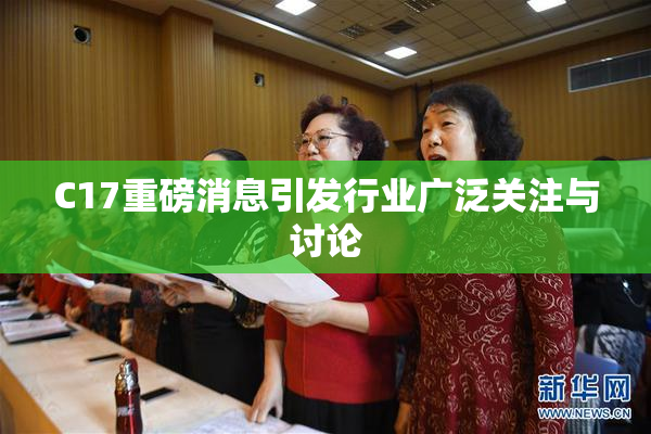 C17重磅消息引发行业广泛关注与讨论