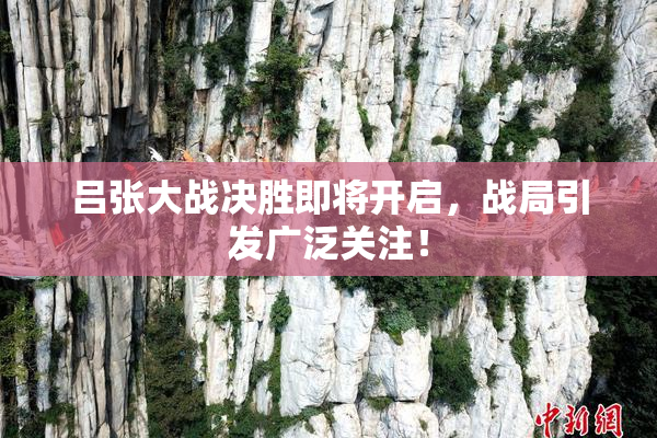 吕张大战决胜即将开启，战局引发广泛关注！