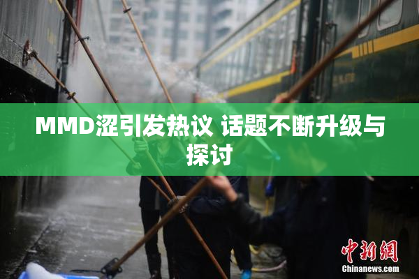 MMD涩引发热议 话题不断升级与探讨