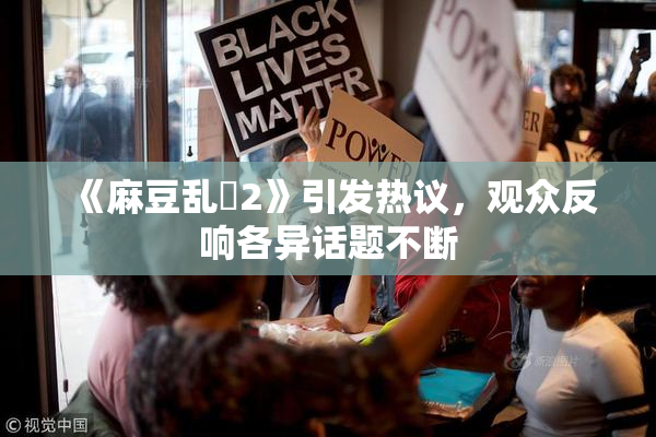 《麻豆乱婬2》引发热议，观众反响各异话题不断