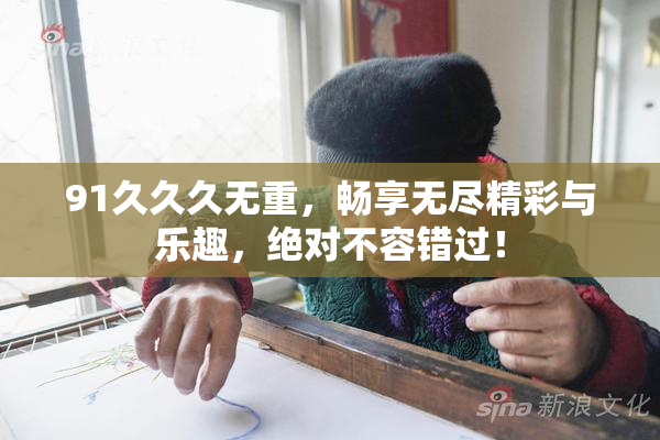 91久久久无重，畅享无尽精彩与乐趣，绝对不容错过！