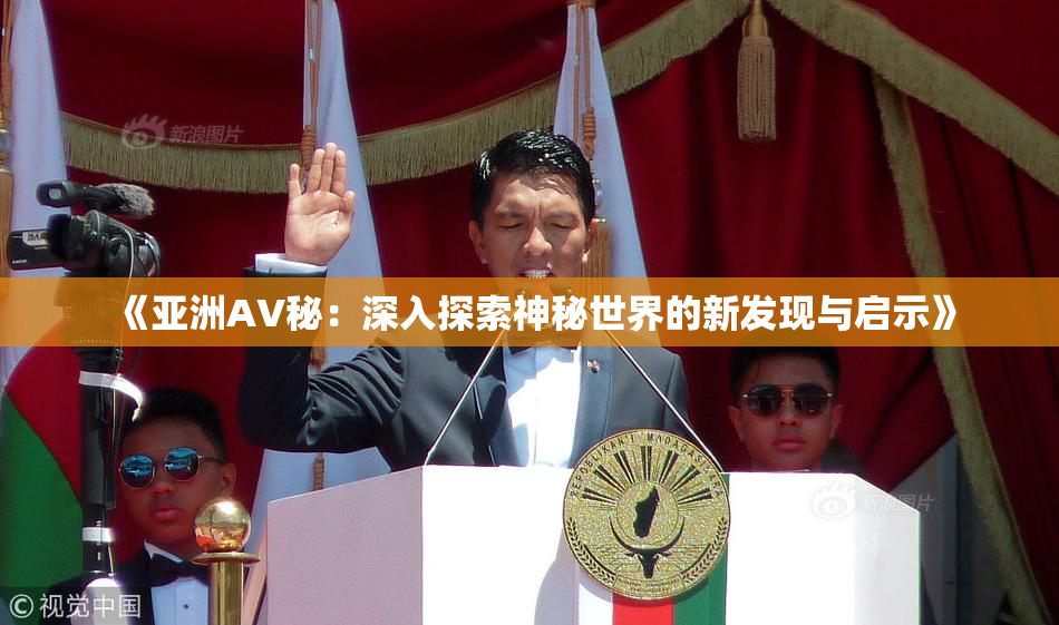 《亚洲AV秘：深入探索神秘世界的新发现与启示》