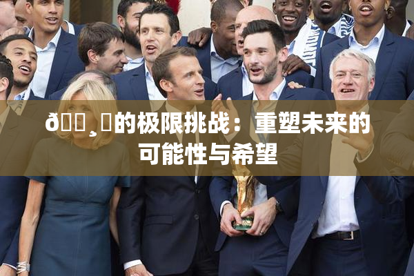 🌸‌的极限挑战：重塑未来的可能性与希望