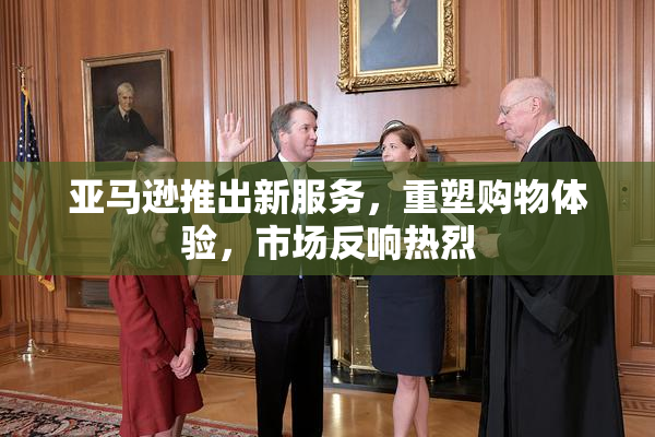 亚马逊推出新服务，重塑购物体验，市场反响热烈