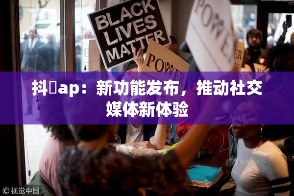 抖抈ap：新功能发布，推动社交媒体新体验