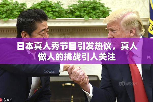 日本真人秀节目引发热议，真人做人的挑战引人关注