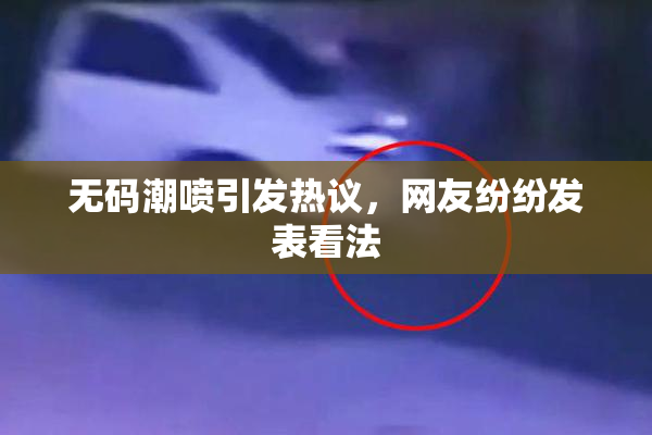 无码潮喷引发热议，网友纷纷发表看法
