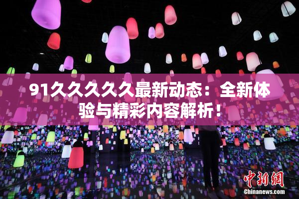 91久久久久久最新动态：全新体验与精彩内容解析！