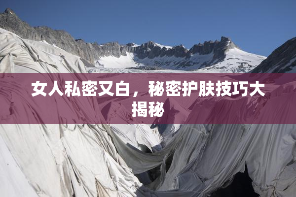 女人私密又白，秘密护肤技巧大揭秘