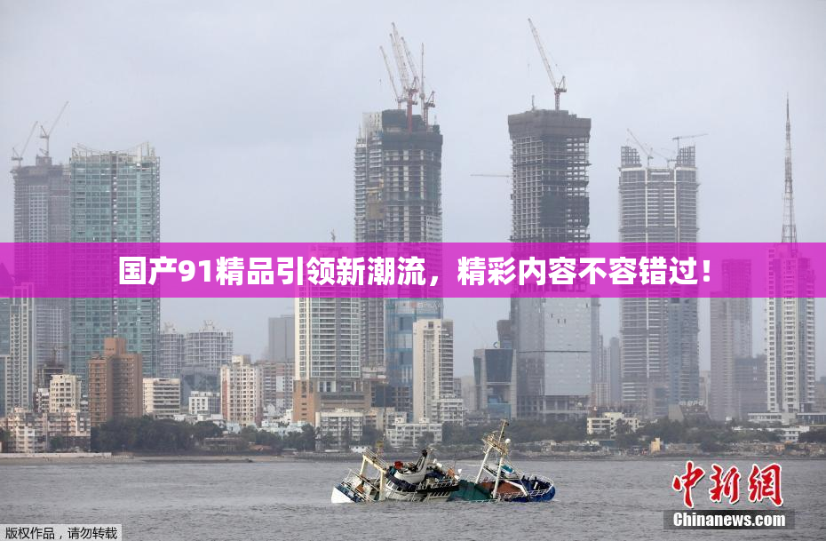 国产91精品引领新潮流，精彩内容不容错过！