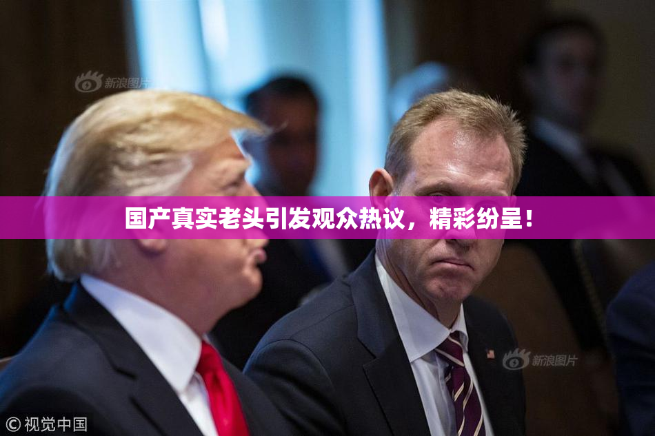 国产真实老头引发观众热议，精彩纷呈！