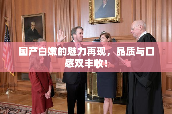 国产白嫩的魅力再现，品质与口感双丰收！