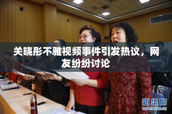 关晓彤不雅视频事件引发热议，网友纷纷讨论