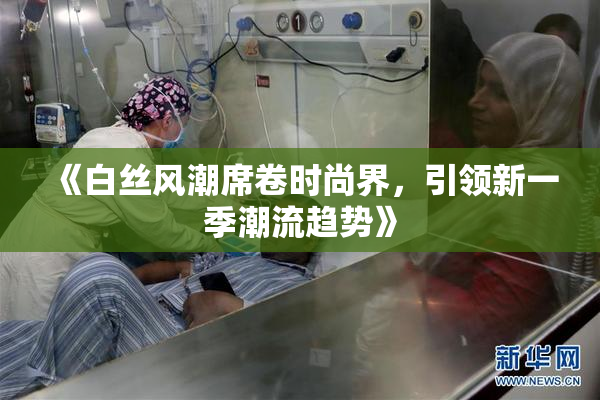 《白丝风潮席卷时尚界，引领新一季潮流趋势》