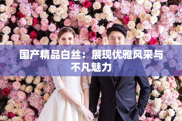 国产精品白丝：展现优雅风采与不凡魅力