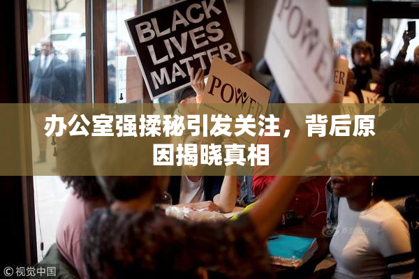 办公室强揉秘引发关注，背后原因揭晓真相