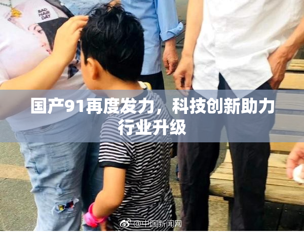国产91再度发力，科技创新助力行业升级