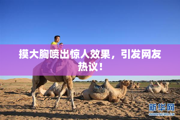 摸大胸喷出惊人效果，引发网友热议！