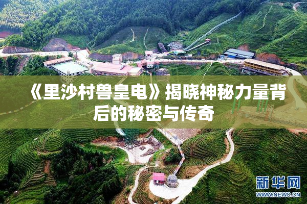 《里沙村兽皇电》揭晓神秘力量背后的秘密与传奇