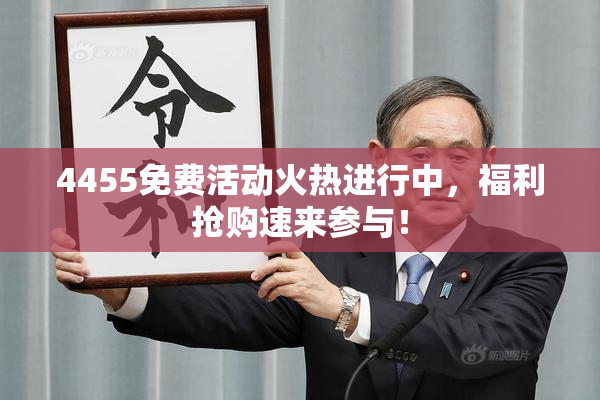 4455免费活动火热进行中，福利抢购速来参与！