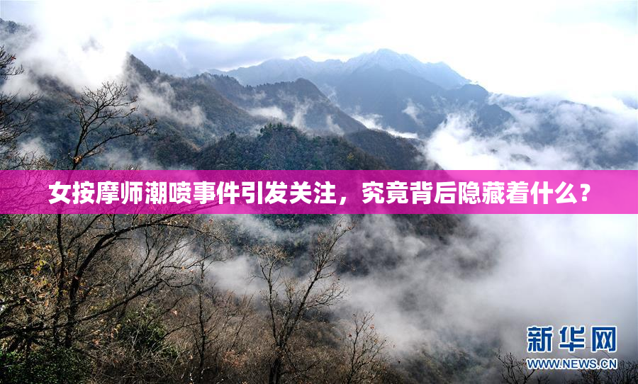 女按摩师潮喷事件引发关注，究竟背后隐藏着什么？