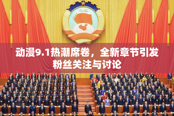 动漫9.1热潮席卷，全新章节引发粉丝关注与讨论