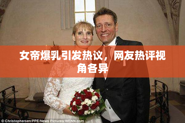 女帝爆乳引发热议，网友热评视角各异