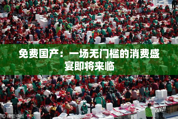 免费国产：一场无门槛的消费盛宴即将来临