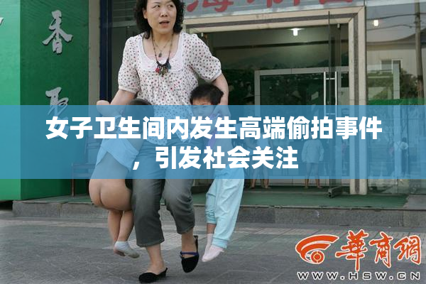 女子卫生间内发生高端偷拍事件，引发社会关注
