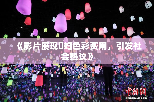 《影片展现婬妇色彩费用，引发社会热议》