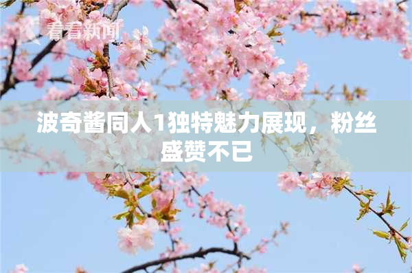 波奇酱同人1独特魅力展现，粉丝盛赞不已