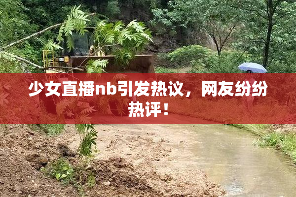 少女直播nb引发热议，网友纷纷热评！