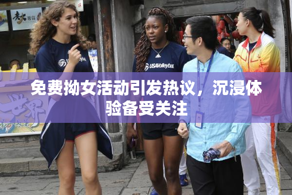 免费拗女活动引发热议，沉浸体验备受关注