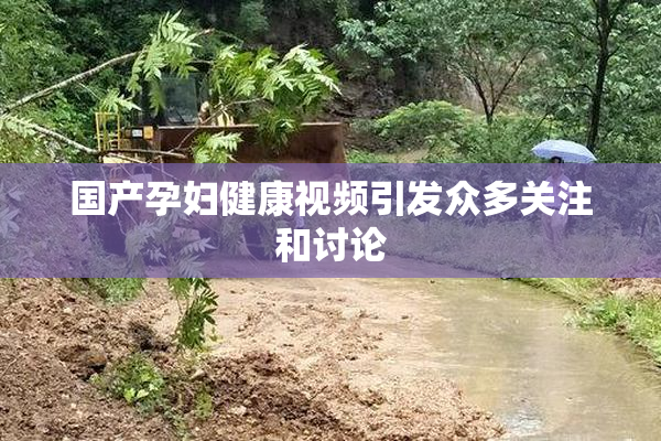 国产孕妇健康视频引发众多关注和讨论