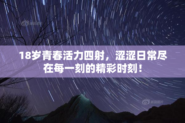 18岁青春活力四射，涩涩日常尽在每一刻的精彩时刻！
