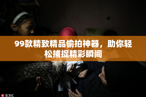 99款精致精品偷拍神器，助你轻松捕捉精彩瞬间