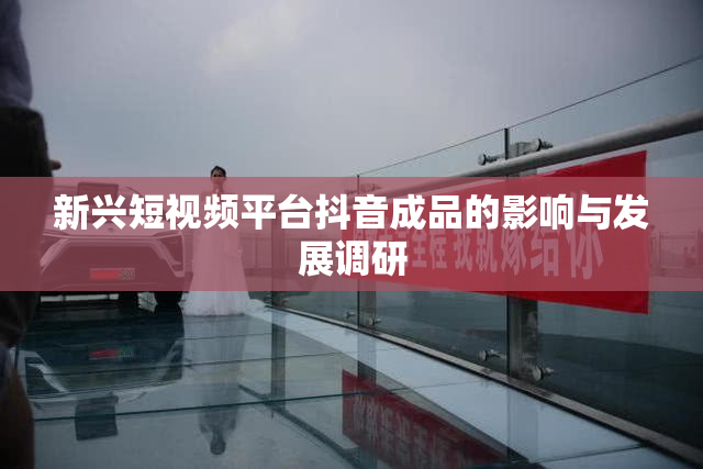 新兴短视频平台抖音成品的影响与发展调研