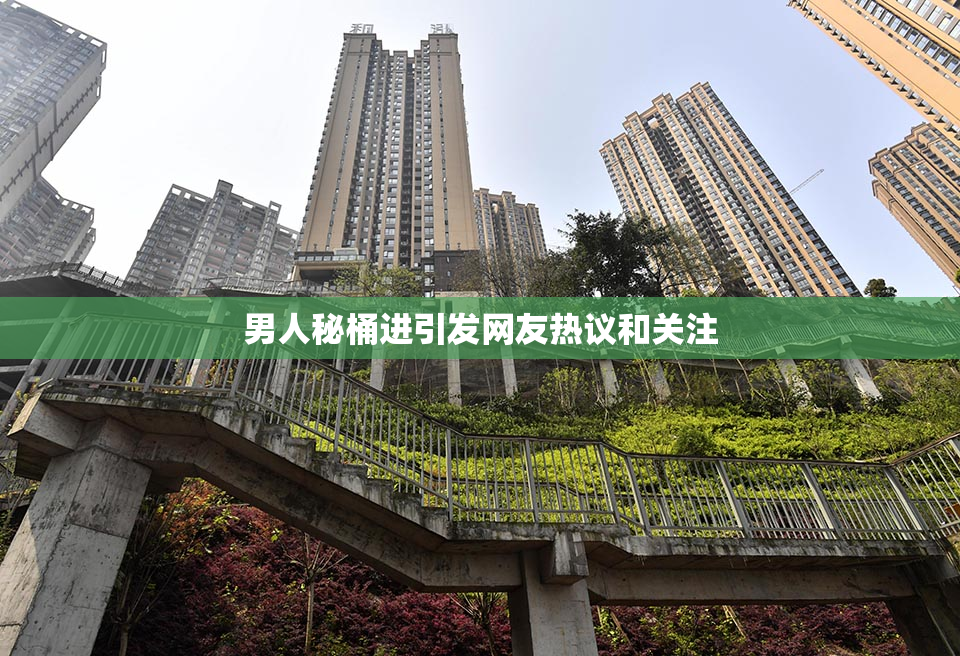 男人秘桶进引发网友热议和关注