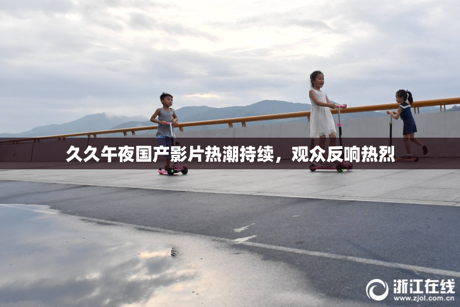 久久午夜国产影片热潮持续，观众反响热烈